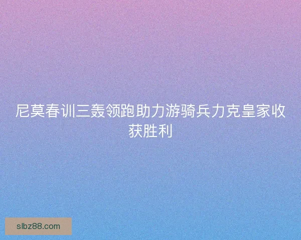 尼莫春训三轰领跑助力游骑兵力克皇家收获胜利