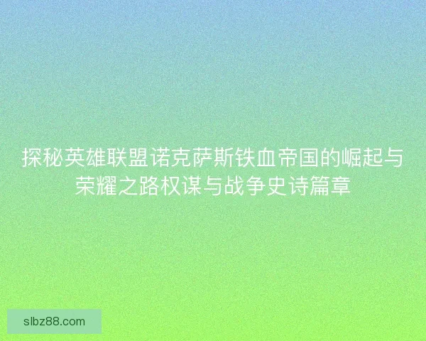 探秘英雄联盟诺克萨斯铁血帝国的崛起与荣耀之路权谋与战争史诗篇章