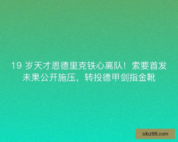 19 岁天才恩德里克铁心离队！索要首发未果公开施压，转投德甲剑指金靴