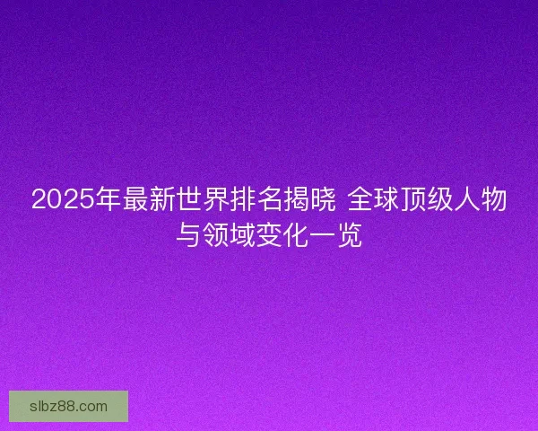 2025年最新世界排名揭晓 全球顶级人物与领域变化一览