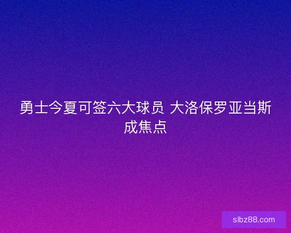 勇士今夏可签六大球员 大洛保罗亚当斯成焦点