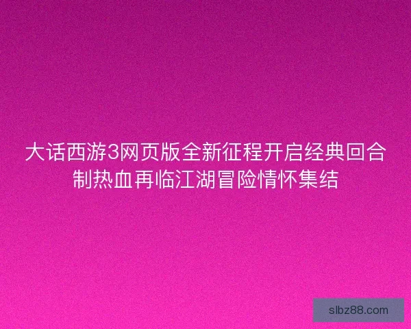 大话西游3网页版全新征程开启经典回合制热血再临江湖冒险情怀集结