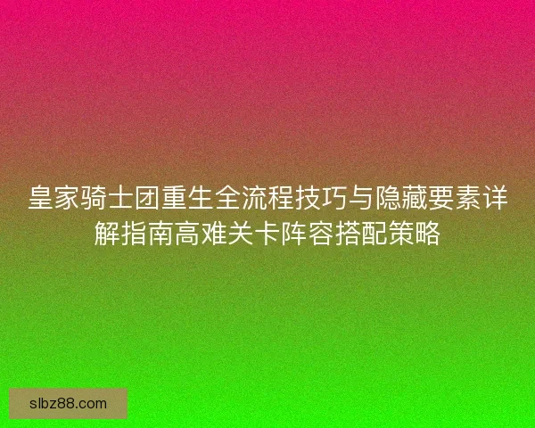 皇家骑士团重生全流程技巧与隐藏要素详解指南高难关卡阵容搭配策略
