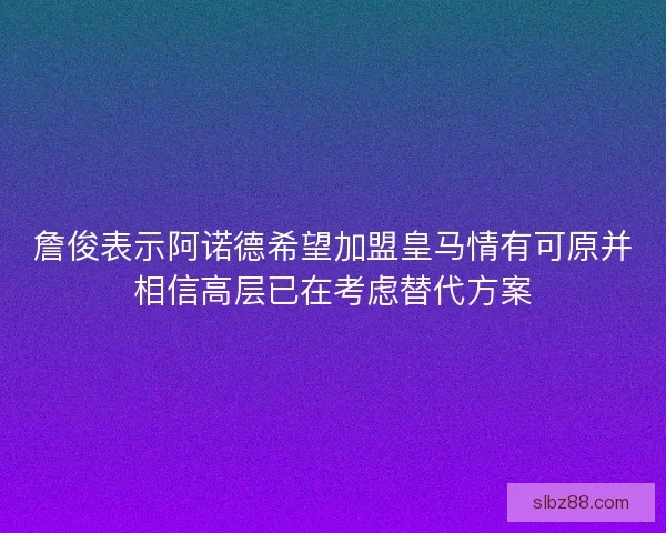 詹俊表示阿诺德希望加盟皇马情有可原并相信高层已在考虑替代方案
