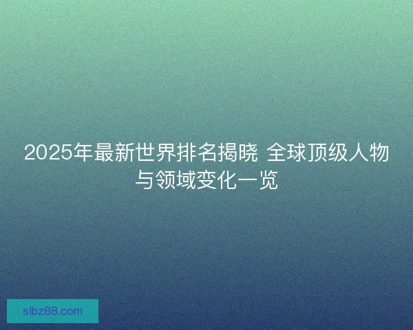 2025年最新世界排名揭晓 全球顶级人物与领域变化一览
