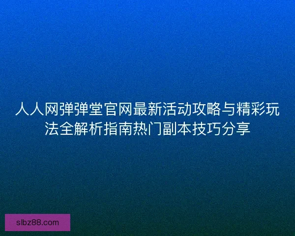 人人网弹弹堂官网最新活动攻略与精彩玩法全解析指南热门副本技巧分享