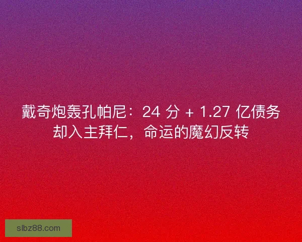 戴奇炮轰孔帕尼：24 分 + 1.27 亿债务却入主拜仁，命运的魔幻反转