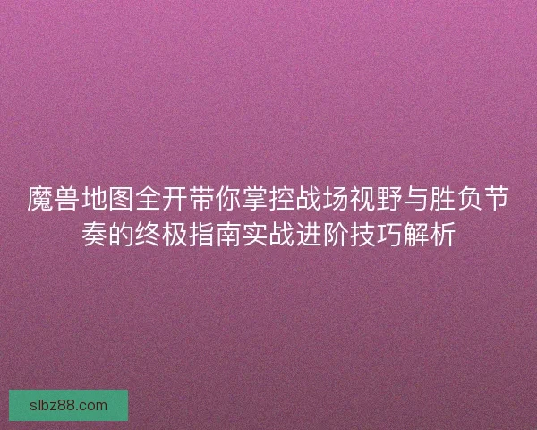 魔兽地图全开带你掌控战场视野与胜负节奏的终极指南实战进阶技巧解析
