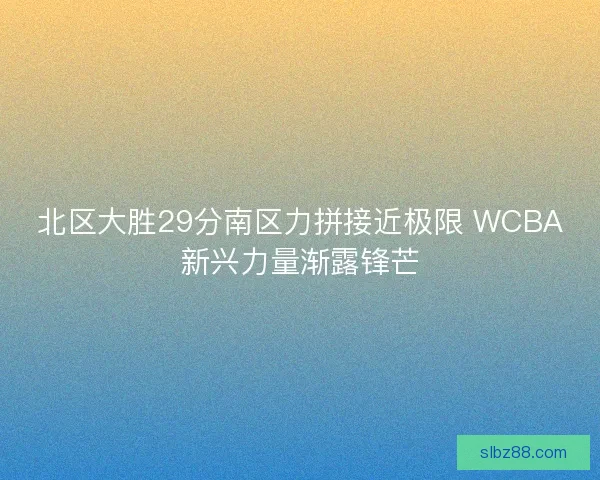北区大胜29分南区力拼接近极限 WCBA新兴力量渐露锋芒