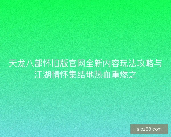 天龙八部怀旧版官网全新内容玩法攻略与江湖情怀集结地热血重燃之