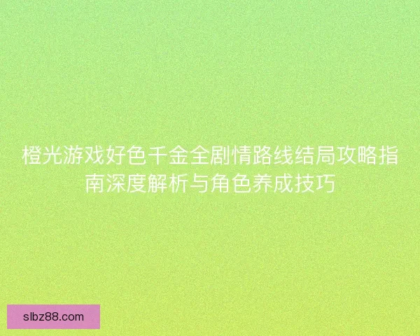 橙光游戏好色千金全剧情路线结局攻略指南深度解析与角色养成技巧