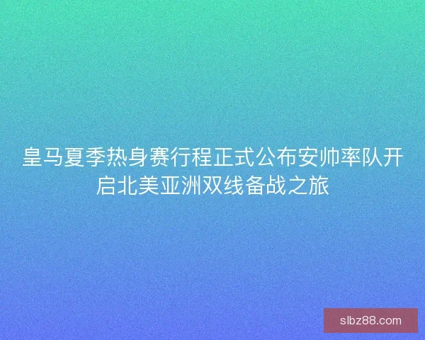 皇马夏季热身赛行程正式公布安帅率队开启北美亚洲双线备战之旅