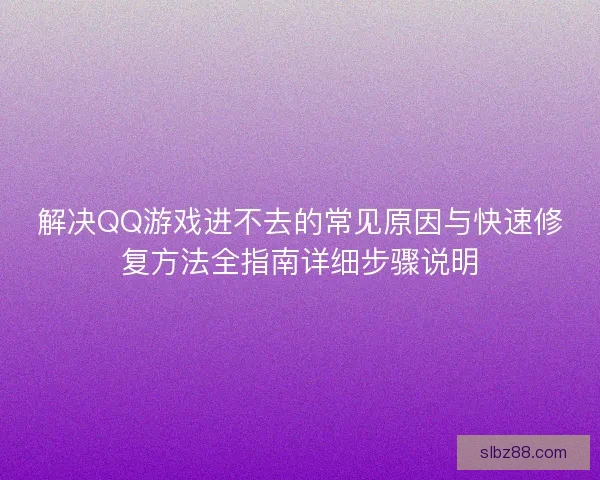 解决QQ游戏进不去的常见原因与快速修复方法全指南详细步骤说明