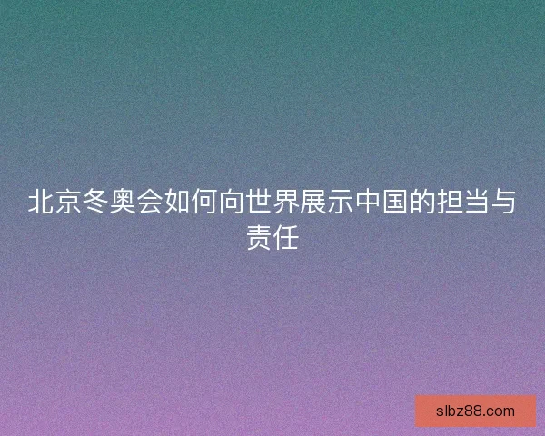 北京冬奥会如何向世界展示中国的担当与责任