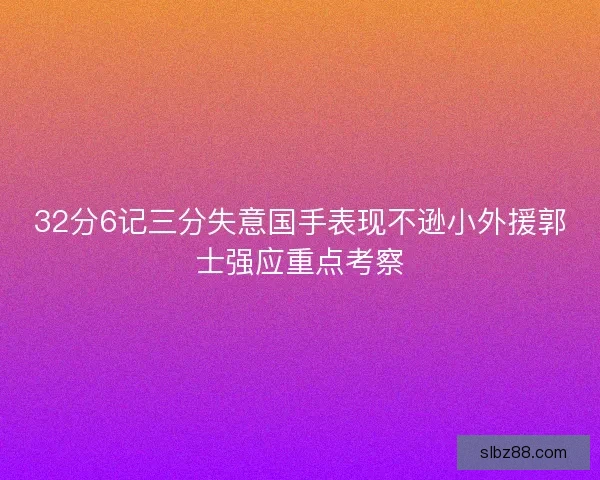 32分6记三分失意国手表现不逊小外援郭士强应重点考察