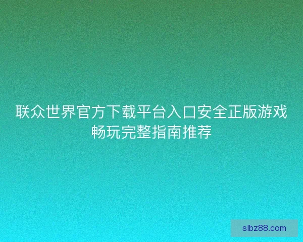 联众世界官方下载平台入口安全正版游戏畅玩完整指南推荐