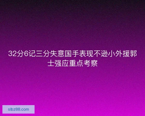 32分6记三分失意国手表现不逊小外援郭士强应重点考察