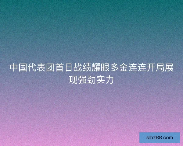 中国代表团首日战绩耀眼多金连连开局展现强劲实力