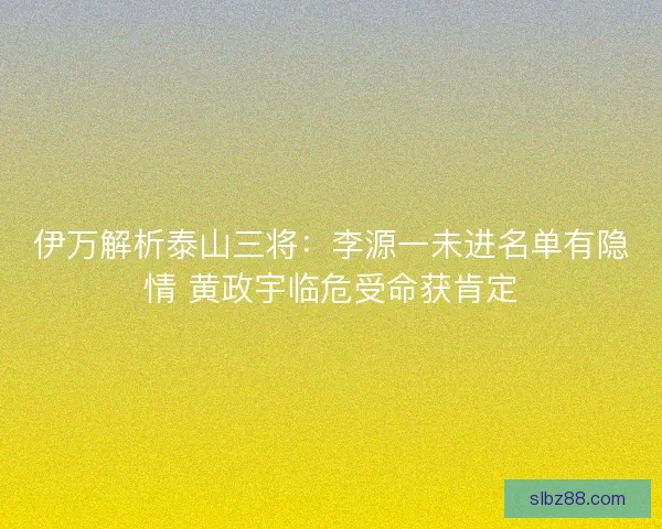 伊万解析泰山三将：李源一未进名单有隐情 黄政宇临危受命获肯定